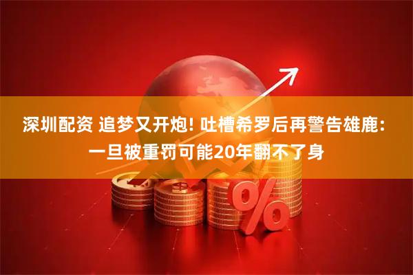 深圳配资 追梦又开炮! 吐槽希罗后再警告雄鹿: 一旦被重罚可能20年翻不了身