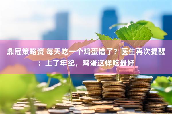 鼎冠策略资 每天吃一个鸡蛋错了？医生再次提醒：上了年纪，鸡蛋这样吃最好