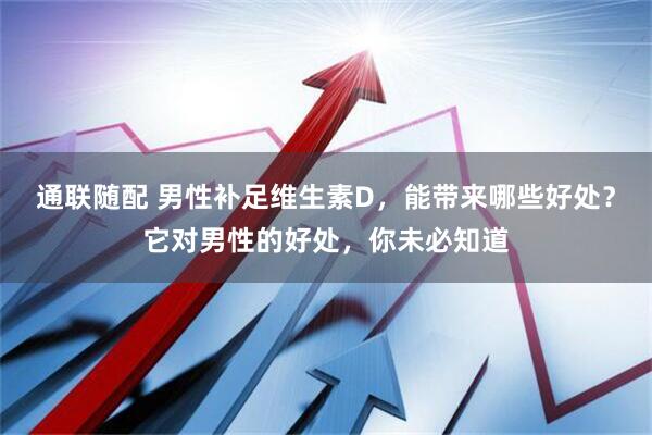 通联随配 男性补足维生素D，能带来哪些好处？它对男性的好处，你未必知道