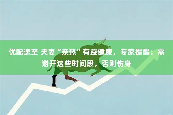 优配速至 夫妻“亲热”有益健康，专家提醒：需避开这些时间段，否则伤身