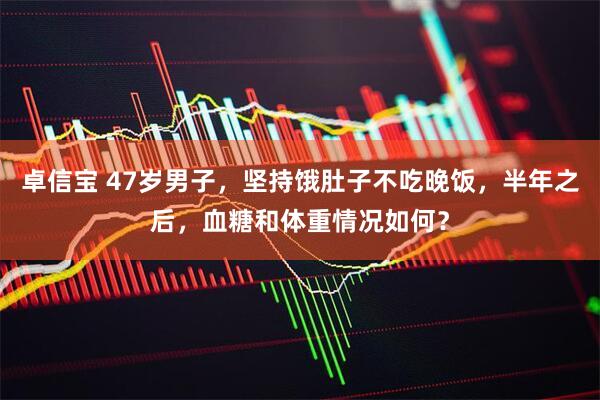 卓信宝 47岁男子，坚持饿肚子不吃晚饭，半年之后，血糖和体重情况如何？