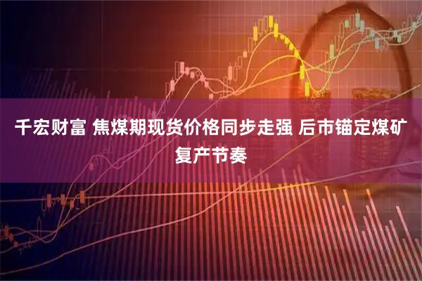 千宏财富 焦煤期现货价格同步走强 后市锚定煤矿复产节奏