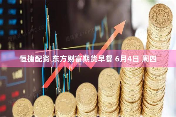 恒捷配资 东方财富期货早餐 6月4日 周四