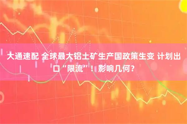 大通速配 全球最大铝土矿生产国政策生变 计划出口“限流”！影响几何？