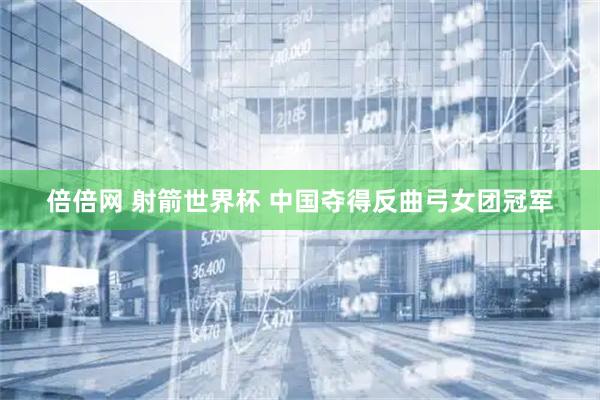 倍倍网 射箭世界杯 中国夺得反曲弓女团冠军