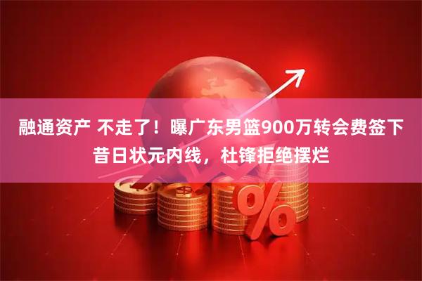 融通资产 不走了！曝广东男篮900万转会费签下昔日状元内线，杜锋拒绝摆烂