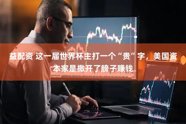 益配资 这一届世界杯主打一个“贵”字，美国资本家是撒开了膀子赚钱
