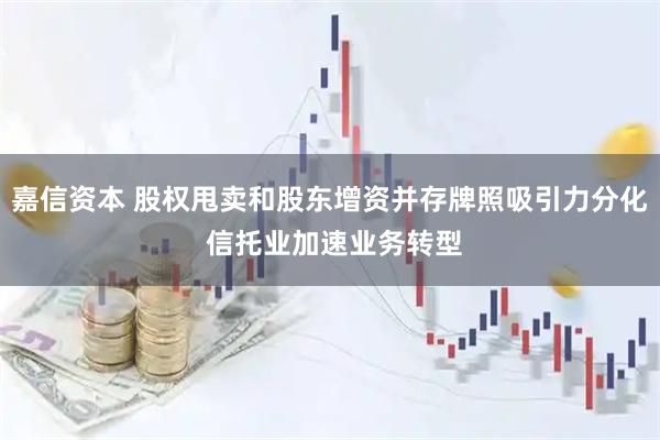 嘉信资本 股权甩卖和股东增资并存牌照吸引力分化 信托业加速业务转型