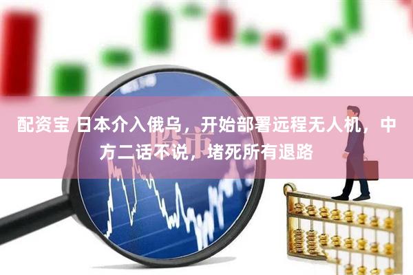 配资宝 日本介入俄乌,开始部署远程无人机,中方二话不说,堵死所有退路