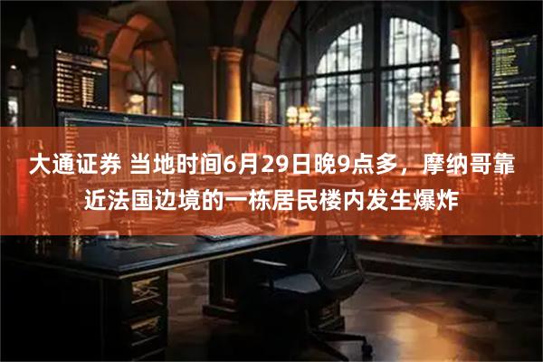 大通证券 当地时间6月29日晚9点多，摩纳哥靠近法国边境的一栋居民楼内发生爆炸