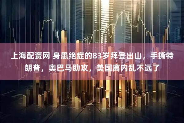 上海配资网 身患绝症的83岁拜登出山，手撕特朗普，奥巴马助攻，美国离内乱不远了