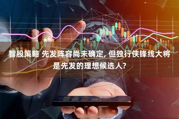 智股策略 先发阵容尚未确定, 但独行侠锋线大将是先发的理想候选人?