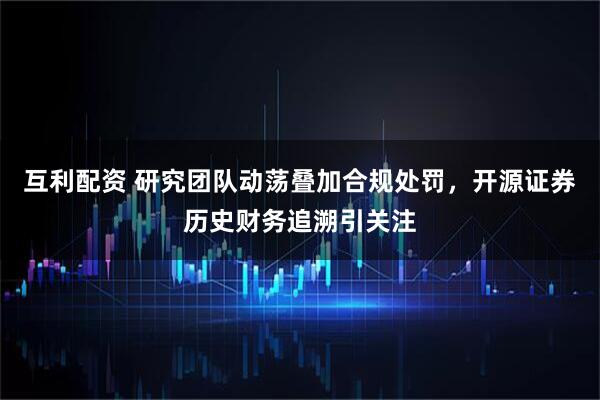 互利配资 研究团队动荡叠加合规处罚，开源证券历史财务追溯引关注