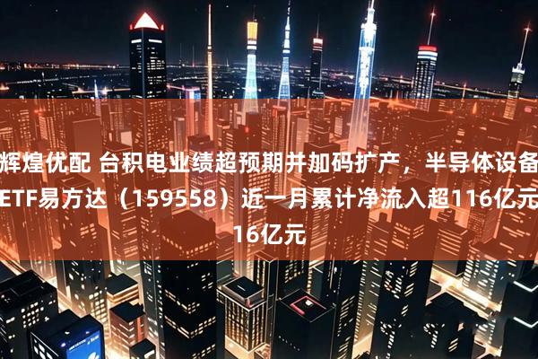 辉煌优配 台积电业绩超预期并加码扩产，半导体设备ETF易方达（159558）近一月累计净流入超116亿元
