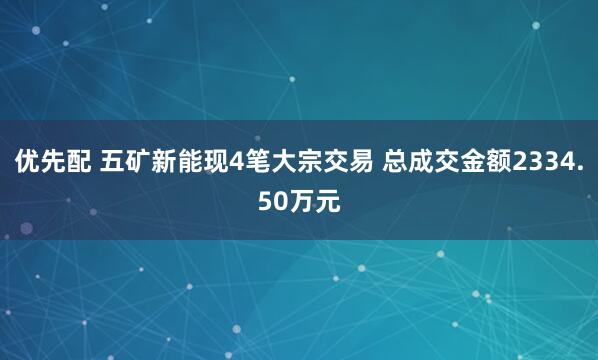 优先配 五矿新能现4笔大宗交易 总成交金额2334.50万元