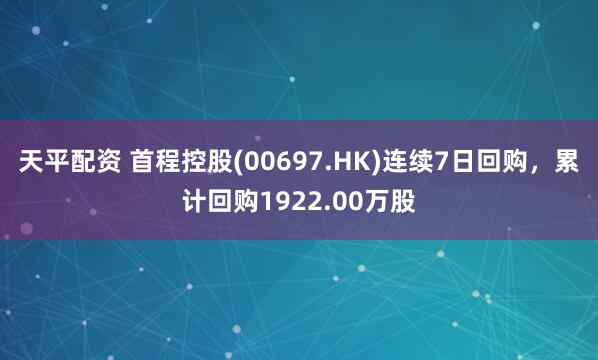天平配资 首程控股(00697.HK)连续7日回购，累计回购1922.00万股