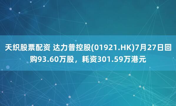天织股票配资 达力普控股(01921.HK)7月27日回购93.60万股，耗资301.59万港元
