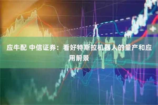 应牛配 中信证券：看好特斯拉机器人的量产和应用前景