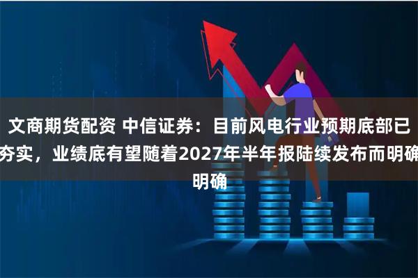文商期货配资 中信证券：目前风电行业预期底部已夯实，业绩底有望随着2027年半年报陆续发布而明确