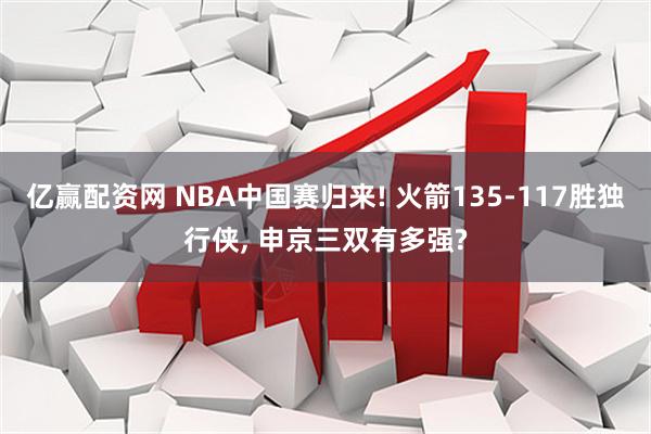 亿赢配资网 NBA中国赛归来! 火箭135-117胜独行侠, 申京三双有多强?