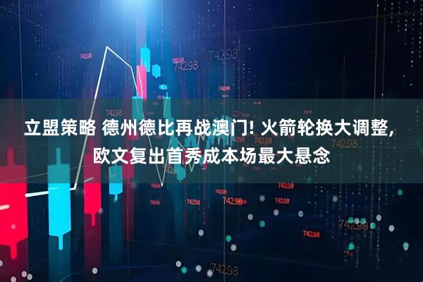 立盟策略 德州德比再战澳门! 火箭轮换大调整, 欧文复出首秀成本场最大悬念