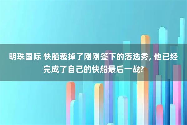 明珠国际 快船裁掉了刚刚签下的落选秀, 他已经完成了自己的快船最后一战?