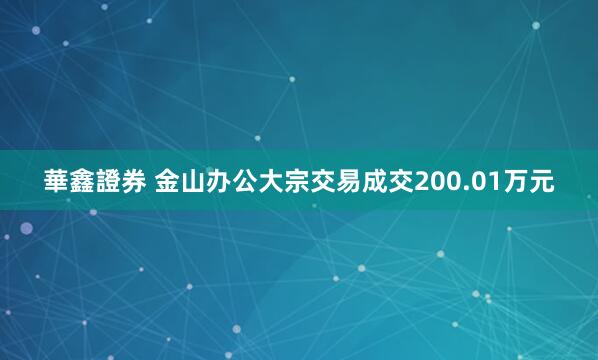 華鑫證券 金山办公大宗交易成交200.01万元