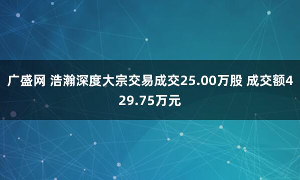 广盛网 浩瀚深度大宗交易成交25.00万股 成交额429.75万元